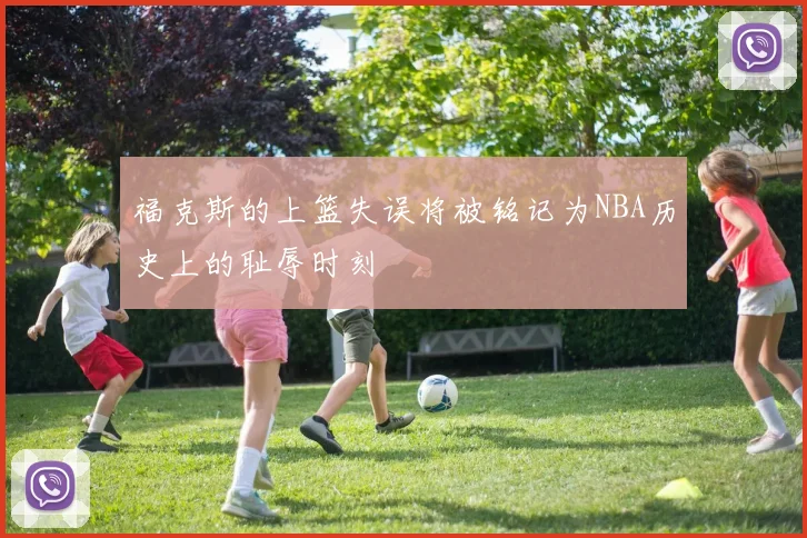 福克斯的上篮失误将被铭记为NBA历史上的耻辱时刻
