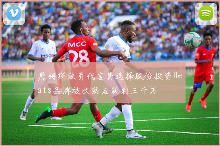詹姆斯放弃代言费选择股份投资Beats品牌被收购后获利三千万