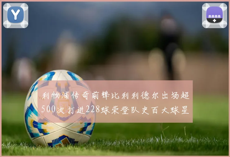 利物浦传奇前锋比利利德尔出场超500次打进228球荣登队史百大球星第11位