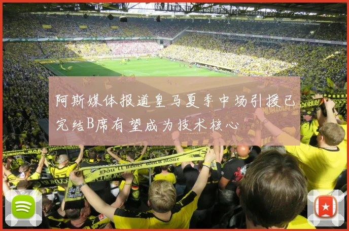 阿斯媒体报道皇马夏季中场引援已完结B席有望成为技术核心