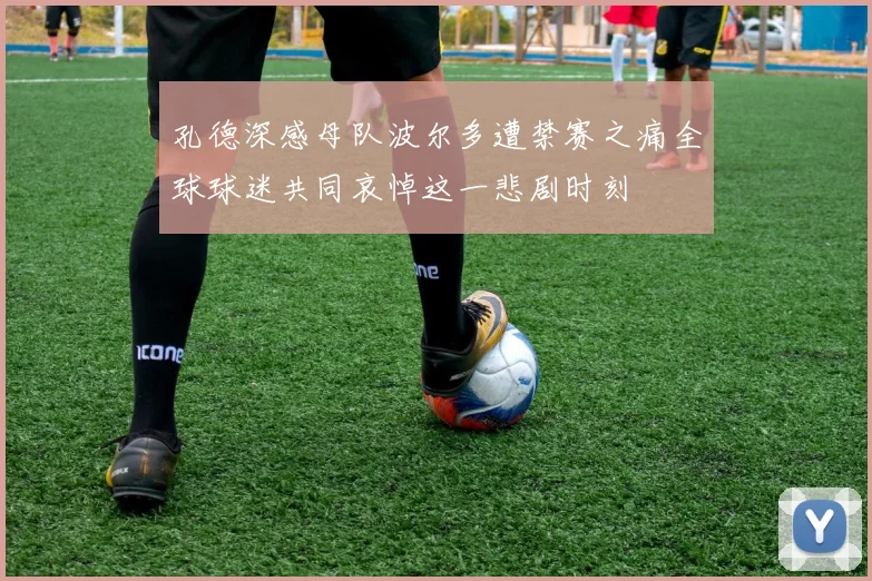 孔德深感母队波尔多遭禁赛之痛全球球迷共同哀悼这一悲剧时刻