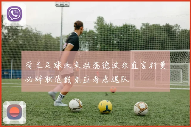 荷兰足球未来动荡德波尔直言科曼必辞职范戴克应考虑退队
