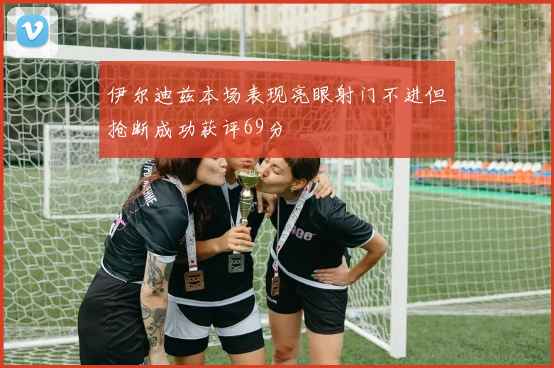 伊尔迪兹本场表现亮眼射门不进但抢断成功获评69分