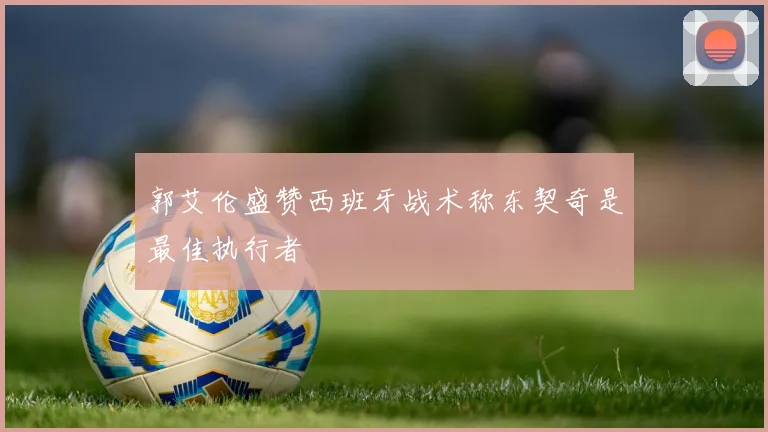 郭艾伦盛赞西班牙战术称东契奇是最佳执行者