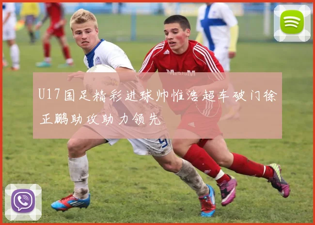 U17国足精彩进球帅惟浩超车破门徐正鹏助攻助力领先