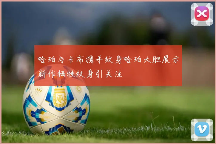 哈珀与卡布携手纹身哈珀大胆展示新作牺牲纹身引关注