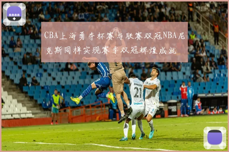 CBA上海勇夺杯赛与联赛双冠NBA尼克斯同样实现赛季双冠辉煌成就