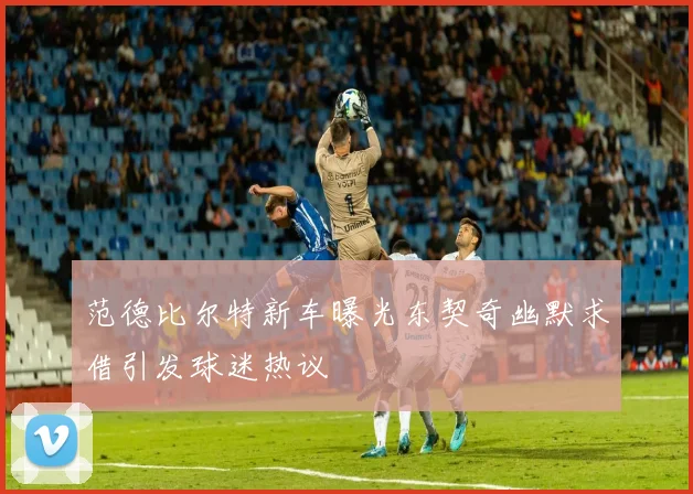 范德比尔特新车曝光东契奇幽默求借引发球迷热议