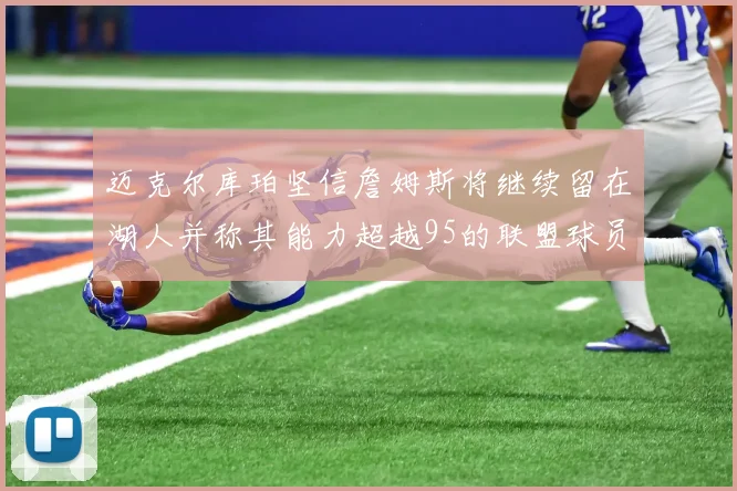 迈克尔库珀坚信詹姆斯将继续留在湖人并称其能力超越95的联盟球员