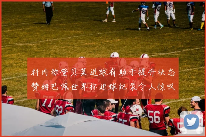 科内称登贝莱进球有助于提升状态赞姆巴佩世界杯进球纪录令人惊叹