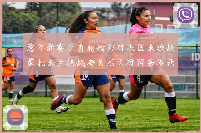 意甲新赛季首轮精彩对决国米迎战蒙扎米兰挑战都灵尤文对阵弗洛西诺内
