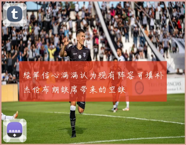 绿军信心满满认为现有阵容可填补杰伦布朗缺席带来的空缺