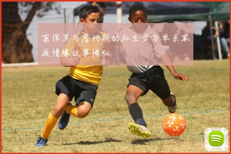 富保罗与詹姆斯的私生子与单亲家庭情缘故事揭秘