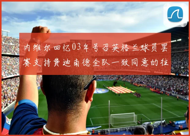 内维尔回忆03年号召英格兰球员罢赛支持费迪南德全队一致同意的往事