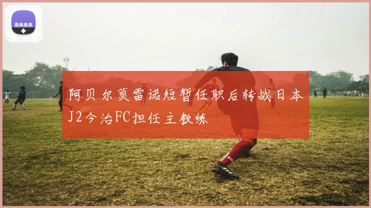 阿贝尔莫雷诺短暂任职后转战日本J2今治FC担任主教练