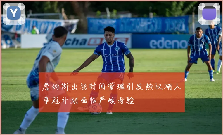 詹姆斯出场时间管理引发热议湖人争冠计划面临严峻考验