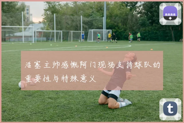 活塞主帅感慨阿门现场支持球队的重要性与特殊意义
